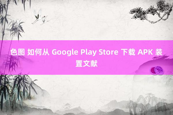 色图 如何从 Google Play Store 下载 APK 装置文献