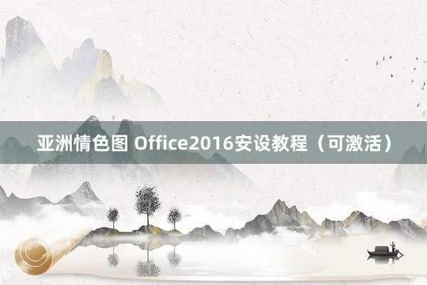 亚洲情色图 Office2016安设教程（可激活）