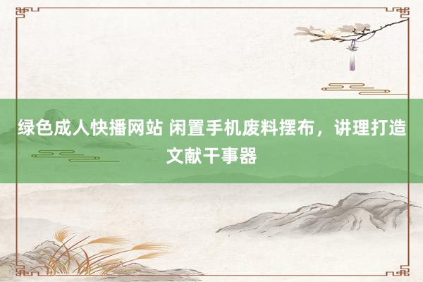 绿色成人快播网站 闲置手机废料摆布，讲理打造文献干事器