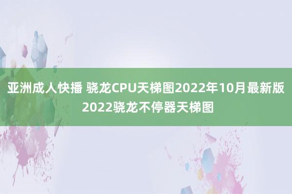 亚洲成人快播 骁龙CPU天梯图2022年10月最新版 2022骁龙不停器天梯图