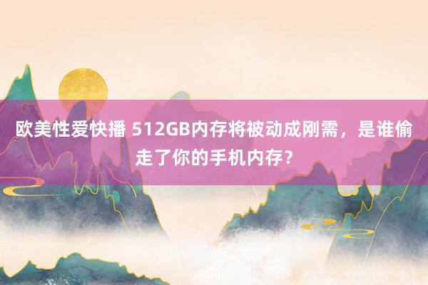 欧美性爱快播 512GB内存将被动成刚需，是谁偷走了你的手机内存？