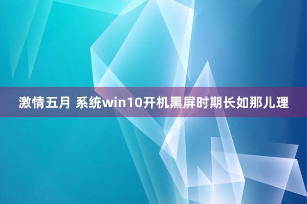 激情五月 系统win10开机黑屏时期长如那儿理