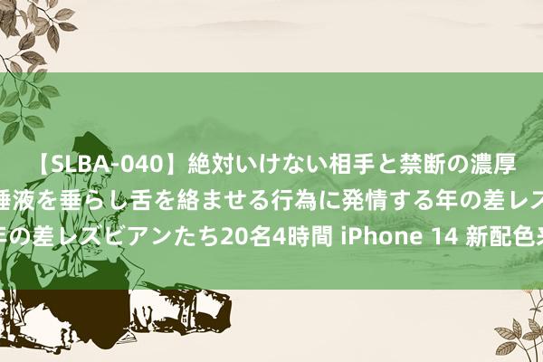 【SLBA-040】絶対いけない相手と禁断の濃厚ベロキス 戸惑いつつも唾液を垂らし舌を絡ませる行為に発情する年の差レズビアンたち20名4時間 iPhone 14 新配色来了，值得期待