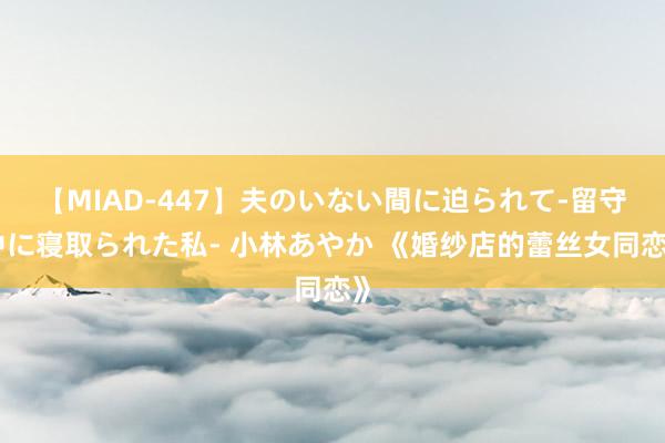 【MIAD-447】夫のいない間に迫られて-留守中に寝取られた私- 小林あやか 《婚纱店的蕾丝女同恋》