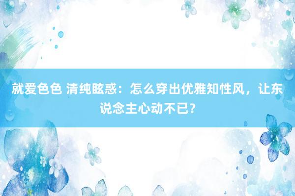 就爱色色 清纯眩惑：怎么穿出优雅知性风，让东说念主心动不已？