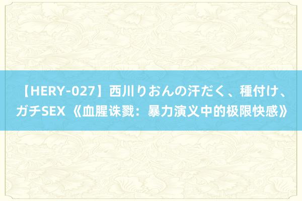 【HERY-027】西川りおんの汗だく、種付け、ガチSEX 《血腥诛戮：暴力演义中的极限快感》