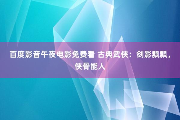 百度影音午夜电影免费看 古典武侠：剑影飘飘，侠骨能人