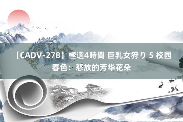 【CADV-278】極選4時間 巨乳女狩り 5 校园春色：怒放的芳华花朵