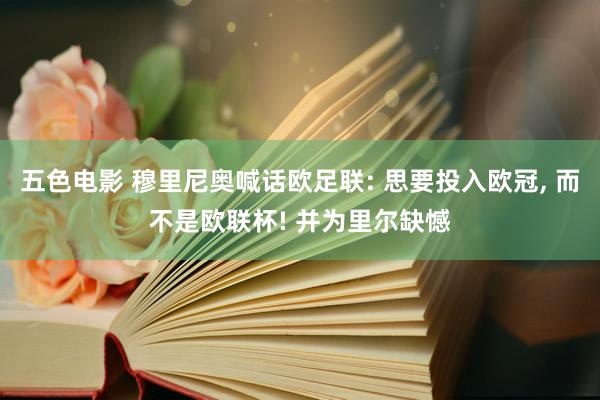 五色电影 穆里尼奥喊话欧足联: 思要投入欧冠, 而不是欧联杯! 并为里尔缺憾