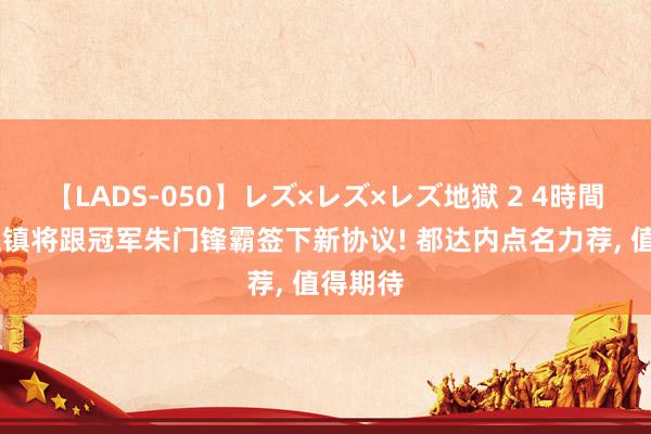 【LADS-050】レズ×レズ×レズ地獄 2 4時間 武汉三镇将跟冠军朱门锋霸签下新协议! 都达内点名力荐, 值得期待