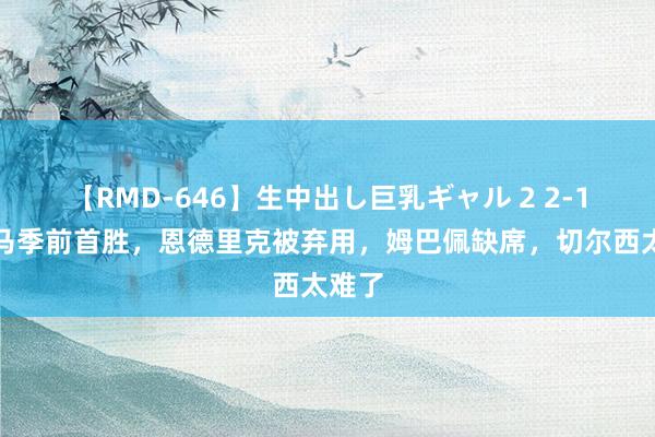 【RMD-646】生中出し巨乳ギャル 2 2-1！皇马季前首胜，恩德里克被弃用，姆巴佩缺席，切尔西太难了