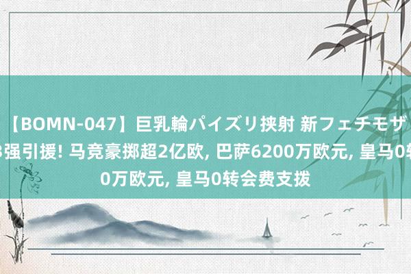 【BOMN-047】巨乳輪パイズリ挟射 新フェチモザイク 西甲3强引援! 马竞豪掷超2亿欧, 巴萨6200万欧元, 皇马0转会费支拨