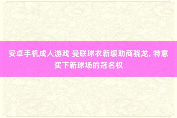 安卓手机成人游戏 曼联球衣新缓助商骁龙, 特意买下新球场的冠名权