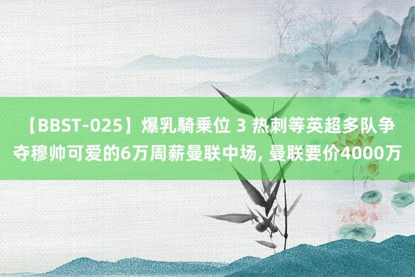 【BBST-025】爆乳騎乗位 3 热刺等英超多队争夺穆帅可爱的6万周薪曼联中场, 曼联要价4000万