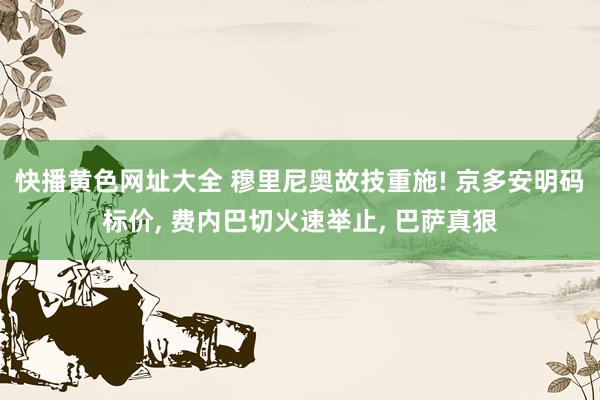 快播黄色网址大全 穆里尼奥故技重施! 京多安明码标价, 费内巴切火速举止, 巴萨真狠