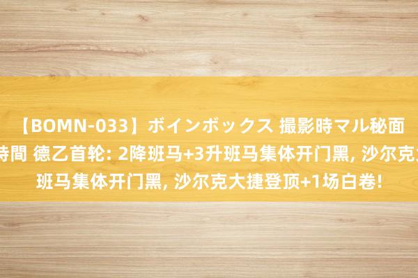 【BOMN-033】ボインボックス 撮影時マル秘面接ドキュメント 4時間 德乙首轮: 2降班马+3升班马集体开门黑, 沙尔克大捷登顶+1场白卷!