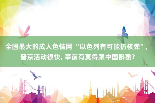 全国最大的成人色情网 “以色列有可能扔核弹”, 普京活动很快, 事前有莫得跟中国斟酌?