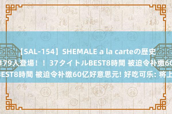 【SAL-154】SHEMALE a la carteの歴史 2 2011～2013 国内作品179人登場！！37タイトルBEST8時間 被迫令补缴60亿好意思元! 好吃可乐: 将上诉!