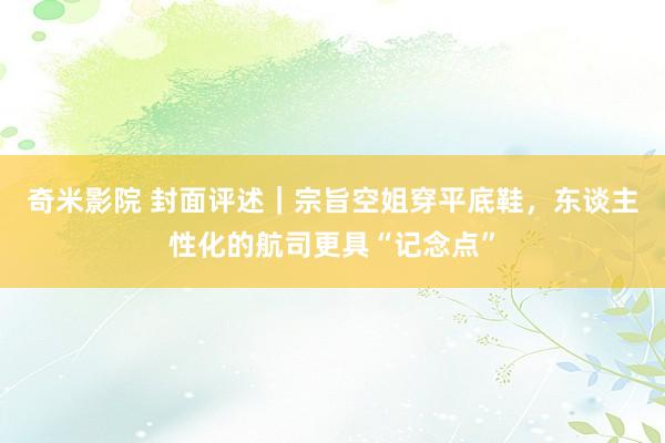 奇米影院 封面评述｜宗旨空姐穿平底鞋，东谈主性化的航司更具“记念点”