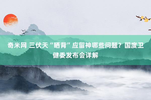 奇米网 三伏天“晒背”应留神哪些问题？国度卫健委发布会详解