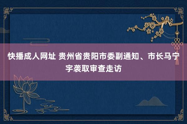 快播成人网址 贵州省贵阳市委副通知、市长马宁宇袭取审查走访