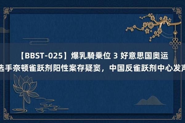 【BBST-025】爆乳騎乗位 3 好意思国奥运选手奈顿雀跃剂阳性案存疑窦，中国反雀跃剂中心发声