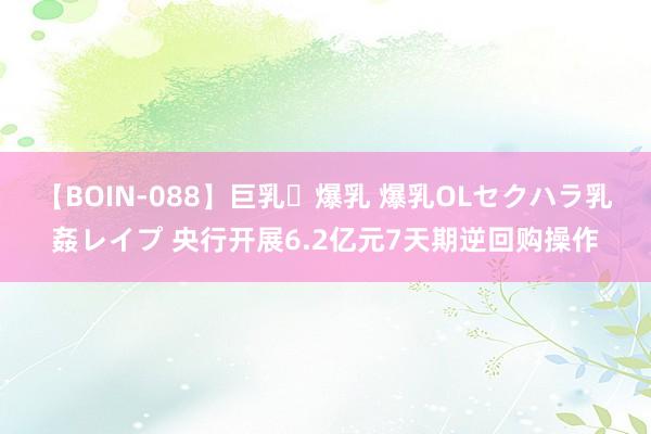 【BOIN-088】巨乳・爆乳 爆乳OLセクハラ乳姦レイプ 央行开展6.2亿元7天期逆回购操作