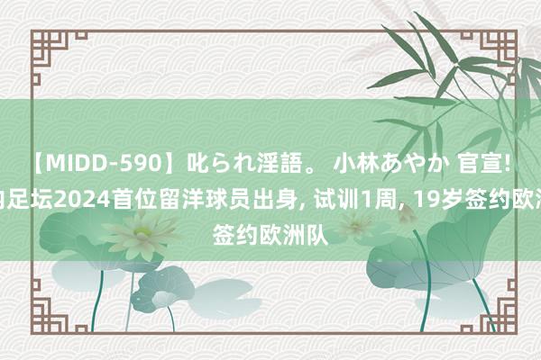 【MIDD-590】叱られ淫語。 小林あやか 官宣! 国内足坛2024首位留洋球员出身, 试训1周, 19岁签约欧洲队