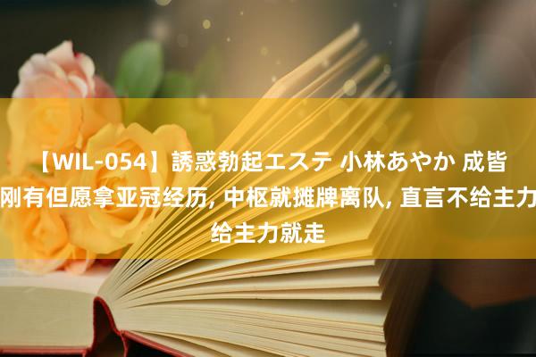 【WIL-054】誘惑勃起エステ 小林あやか 成皆蓉城刚有但愿拿亚冠经历, 中枢就摊牌离队, 直言不给主力就走