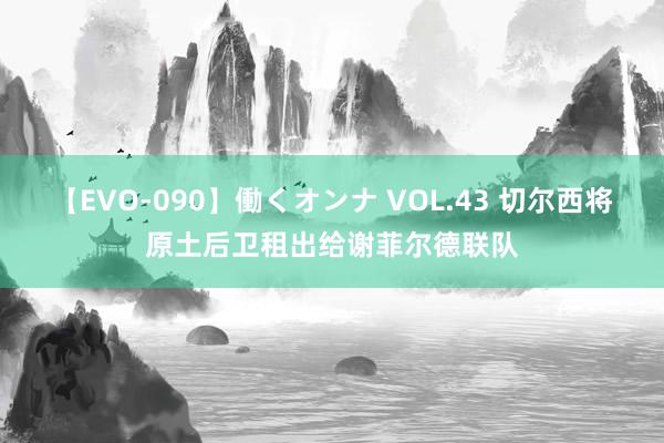 【EVO-090】働くオンナ VOL.43 切尔西将原土后卫租出给谢菲尔德联队