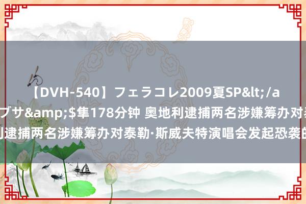 【DVH-540】フェラコレ2009夏SP</a>2010-04-25ハヤブサ&$隼178分钟 奥地利逮捕两名涉嫌筹办对泰勒·斯威夫特演唱会发起恐袭的嫌疑东谈主