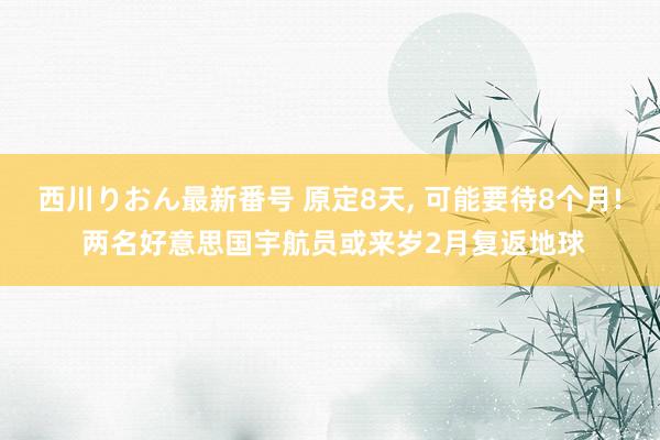 西川りおん最新番号 原定8天, 可能要待8个月! 两名好意思国宇航员或来岁2月复返地球