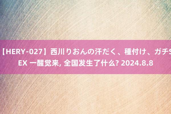 【HERY-027】西川りおんの汗だく、種付け、ガチSEX 一醒觉来, 全国发生了什么? 2024.8.8