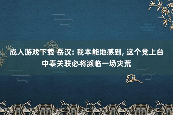 成人游戏下载 岳汉: 我本能地感到, 这个党上台中泰关联必将濒临一场灾荒