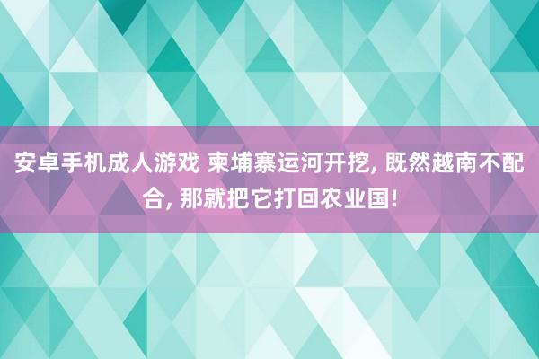 安卓手机成人游戏 柬埔寨运河开挖, 既然越南不配合, 那就把它打回农业国!