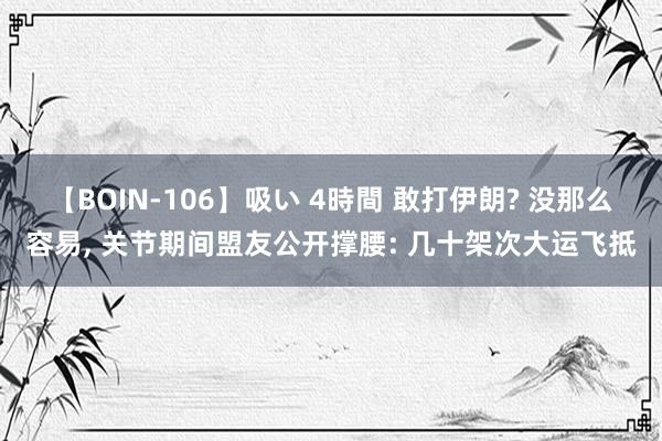 【BOIN-106】吸い 4時間 敢打伊朗? 没那么容易, 关节期间盟友公开撑腰: 几十架次大运飞抵