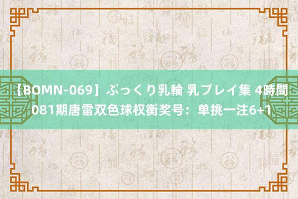 【BOMN-069】ぷっくり乳輪 乳プレイ集 4時間 081期唐雷双色球权衡奖号：单挑一注6+1