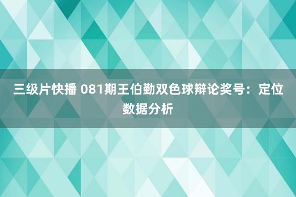 三级片快播 081期王伯勤双色球辩论奖号：定位数据分析