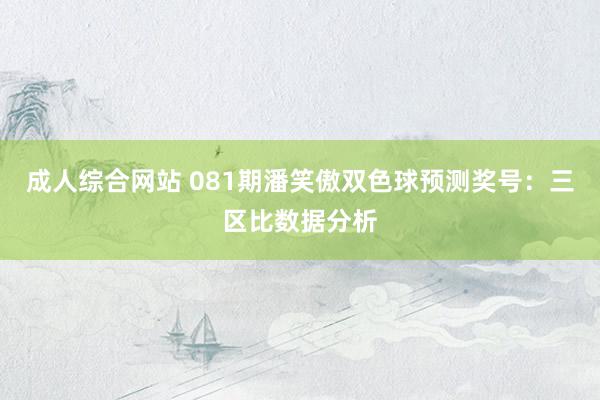 成人综合网站 081期潘笑傲双色球预测奖号：三区比数据分析