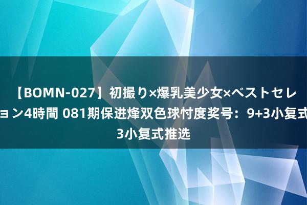 【BOMN-027】初撮り×爆乳美少女×ベストセレクション4時間 081期保进烽双色球忖度奖号：9+3小复式推选