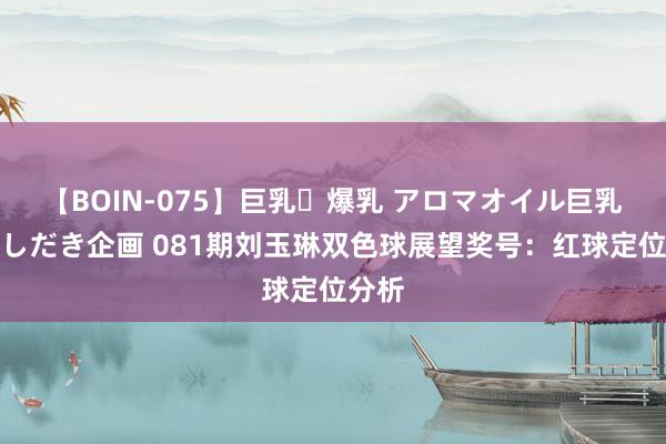 【BOIN-075】巨乳・爆乳 アロマオイル巨乳揉みしだき企画 081期刘玉琳双色球展望奖号：红球定位分析