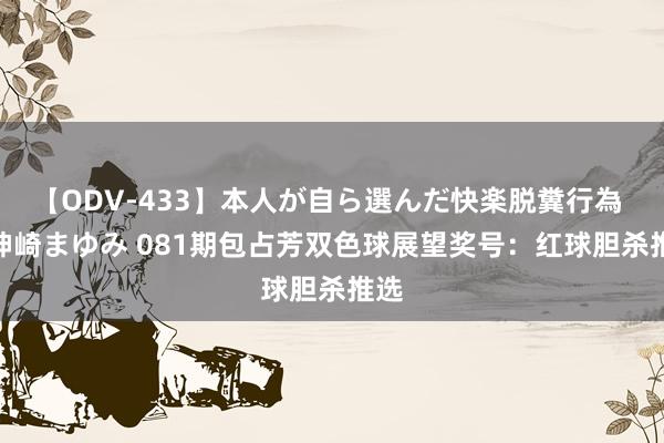 【ODV-433】本人が自ら選んだ快楽脱糞行為 1 神崎まゆみ 081期包占芳双色球展望奖号：红球胆杀推选