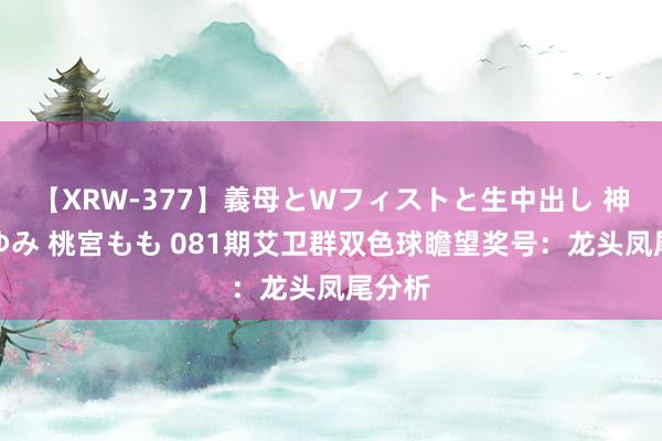 【XRW-377】義母とWフィストと生中出し 神崎まゆみ 桃宮もも 081期艾卫群双色球瞻望奖号：龙头凤尾分析