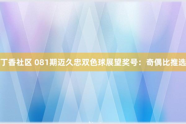 丁香社区 081期迈久忠双色球展望奖号：奇偶比推选