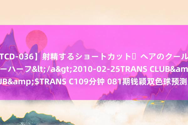 【TCD-036】射精するショートカット・ヘアのクールビューティ・ニューハーフ</a>2010-02-25TRANS CLUB&$TRANS C109分钟 081期钱颖双色球预测奖号：蓝球分析