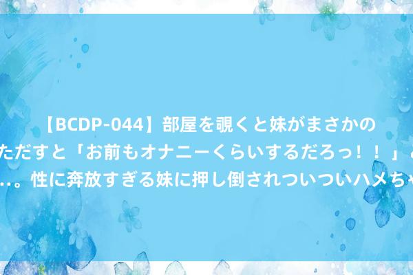 【BCDP-044】部屋を覗くと妹がまさかのアナルオナニー。問いただすと「お前もオナニーくらいするだろっ！！」と逆に襲われたボク…。性に奔放すぎる妹に押し倒されついついハメちゃった近親性交12編 相配畅销的《逆天邪神》，让东谈主过目不忘的对白，熬夜也要追完！