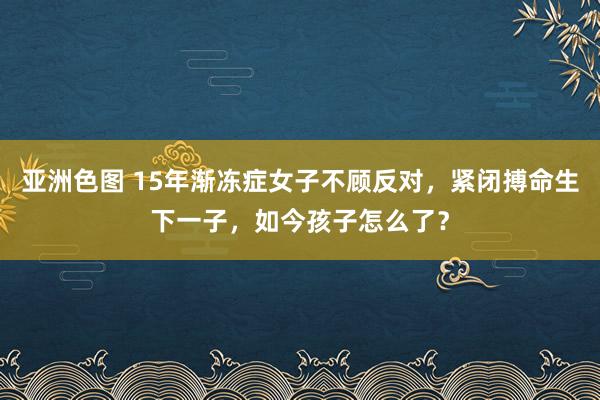 亚洲色图 15年渐冻症女子不顾反对，紧闭搏命生下一子，如今孩子怎么了？