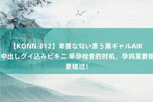 【KONN-012】卑猥な匂い漂う黒ギャルAIKAの中出しグイ込みビキニ 早孕检查的时机，孕妈莫要错过！