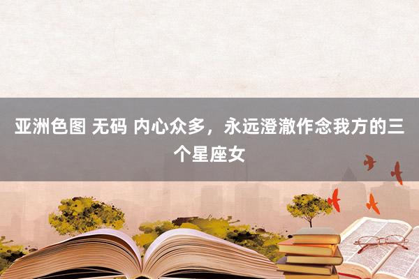 亚洲色图 无码 内心众多，永远澄澈作念我方的三个星座女