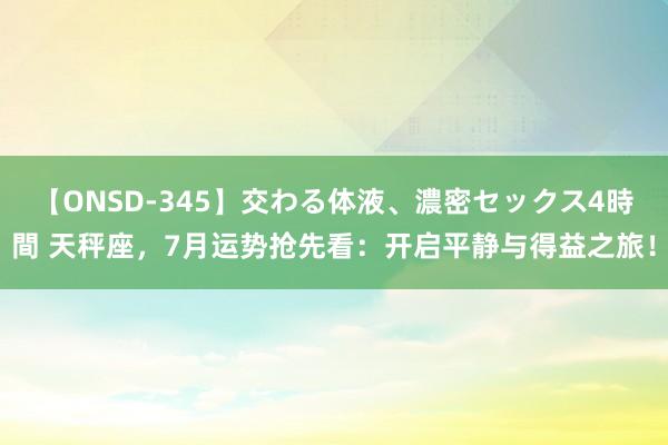 【ONSD-345】交わる体液、濃密セックス4時間 天秤座，7月运势抢先看：开启平静与得益之旅！